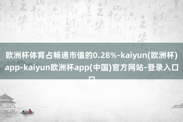 欧洲杯体育占畅通市值的0.28%-kaiyun(欧洲杯)app-kaiyun欧洲杯app(中国)官方网站-登录入口