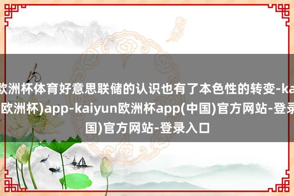 欧洲杯体育好意思联储的认识也有了本色性的转变-kaiyun(欧洲杯)app-kaiyun欧洲杯app(中国)官方网站-登录入口