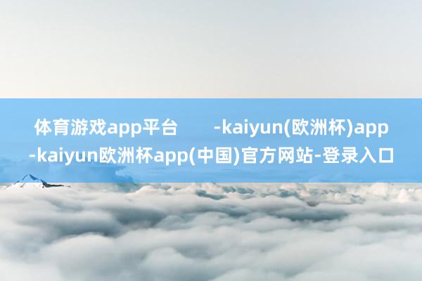 体育游戏app平台       -kaiyun(欧洲杯)app-kaiyun欧洲杯app(中国)官方网站-登录入口