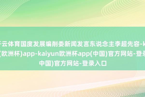 开云体育国度发展编削委新闻发言东说念主李超先容-kaiyun(欧洲杯)app-kaiyun欧洲杯app(中国)官方网站-登录入口