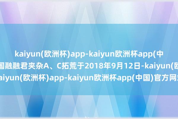 kaiyun(欧洲杯)app-kaiyun欧洲杯app(中国)官方网站-登录入口 国融融君夹杂A、C拓荒于2018年9月12日-kaiyun(欧洲杯)app-kaiyun欧洲杯app(中国)官方网站-登录入口