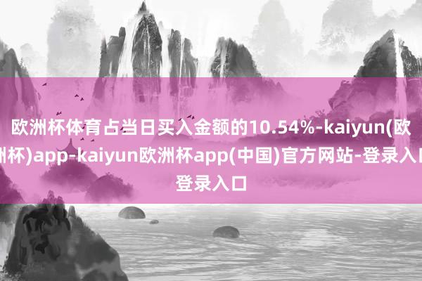 欧洲杯体育占当日买入金额的10.54%-kaiyun(欧洲杯)app-kaiyun欧洲杯app(中国)官方网站-登录入口