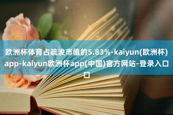 欧洲杯体育占疏浚市值的5.83%-kaiyun(欧洲杯)app-kaiyun欧洲杯app(中国)官方网站-登录入口