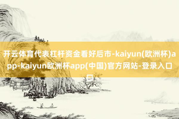 开云体育代表杠杆资金看好后市-kaiyun(欧洲杯)app-kaiyun欧洲杯app(中国)官方网站-登录入口