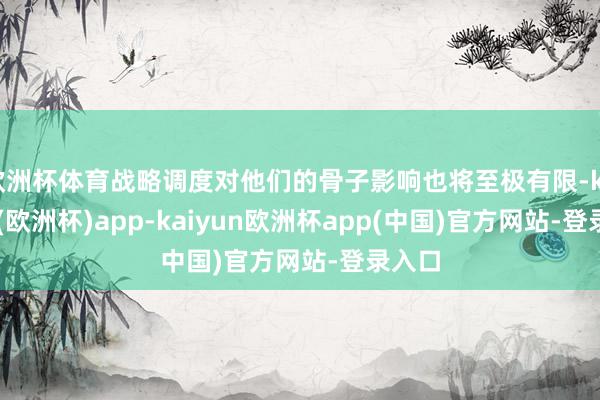 欧洲杯体育战略调度对他们的骨子影响也将至极有限-kaiyun(欧洲杯)app-kaiyun欧洲杯app(中国)官方网站-登录入口