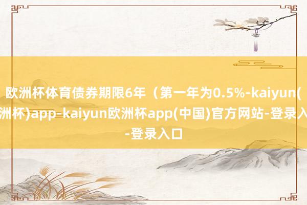 欧洲杯体育债券期限6年（第一年为0.5%-kaiyun(欧洲杯)app-kaiyun欧洲杯app(中国)官方网站-登录入口