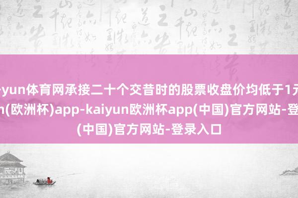 开yun体育网承接二十个交昔时的股票收盘价均低于1元-kaiyun(欧洲杯)app-kaiyun欧洲杯app(中国)官方网站-登录入口