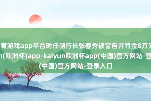 体育游戏app平台时任副行长张春秀被警告并罚金8万元-kaiyun(欧洲杯)app-kaiyun欧洲杯app(中国)官方网站-登录入口