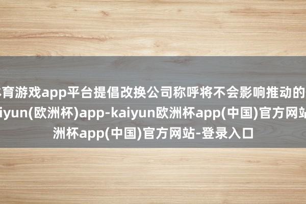 体育游戏app平台提倡改换公司称呼将不会影响推动的任何职权-kaiyun(欧洲杯)app-kaiyun欧洲杯app(中国)官方网站-登录入口