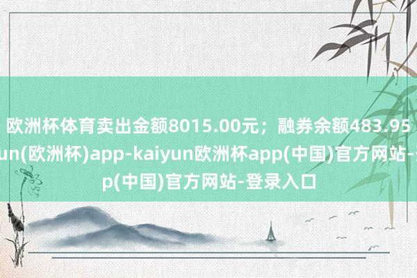 欧洲杯体育卖出金额8015.00元；融券余额483.95万-kaiyun(欧洲杯)app-kaiyun欧洲杯app(中国)官方网站-登录入口