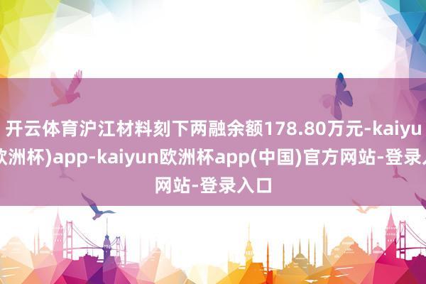 开云体育沪江材料刻下两融余额178.80万元-kaiyun(欧洲杯)app-kaiyun欧洲杯app(中国)官方网站-登录入口