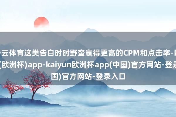 开云体育这类告白时时野蛮赢得更高的CPM和点击率-kaiyun(欧洲杯)app-kaiyun欧洲杯app(中国)官方网站-登录入口