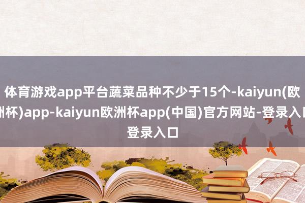 体育游戏app平台蔬菜品种不少于15个-kaiyun(欧洲杯)app-kaiyun欧洲杯app(中国)官方网站-登录入口