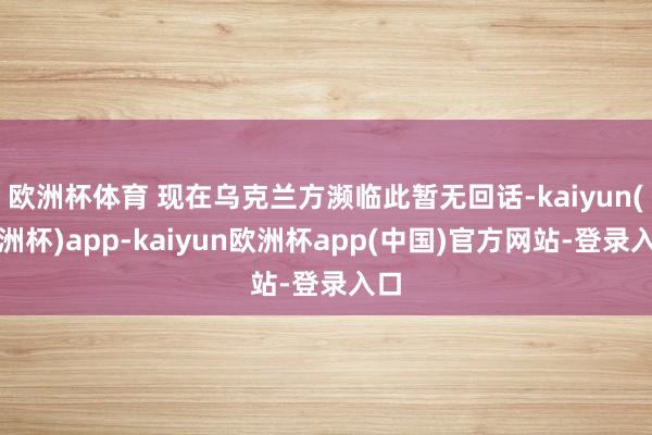 欧洲杯体育 现在乌克兰方濒临此暂无回话-kaiyun(欧洲杯)app-kaiyun欧洲杯app(中国)官方网站-登录入口