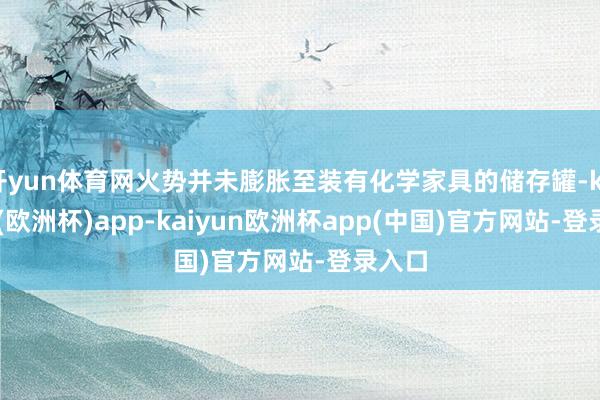 开yun体育网火势并未膨胀至装有化学家具的储存罐-kaiyun(欧洲杯)app-kaiyun欧洲杯app(中国)官方网站-登录入口