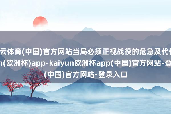 开云体育(中国)官方网站当局必须正视战役的危急及代价-kaiyun(欧洲杯)app-kaiyun欧洲杯app(中国)官方网站-登录入口