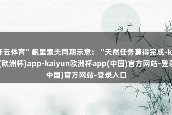 开云体育”鲍里索夫同期示意：“天然任务莫得完成-kaiyun(欧洲杯)app-kaiyun欧洲杯app(中国)官方网站-登录入口