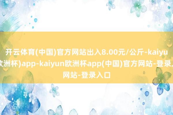 开云体育(中国)官方网站出入8.00元/公斤-kaiyun(欧洲杯)app-ka