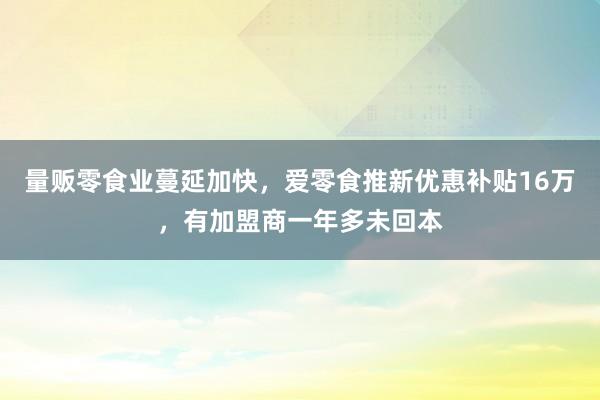 量贩零食业蔓延加快，爱零食推新优惠补贴16万，有加盟商一年多未回本