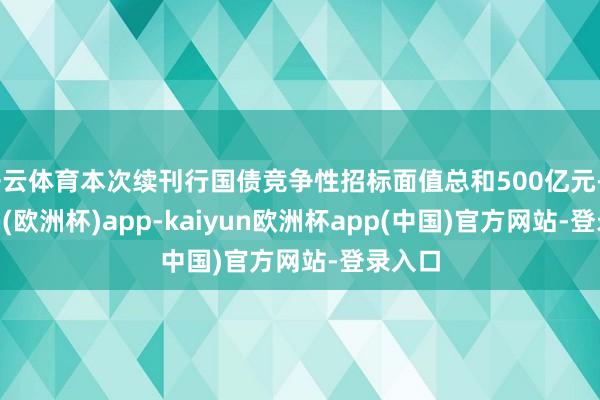 开云体育本次续刊行国债竞争性招标面值总和500亿元-kaiyun(欧洲杯)app-kaiyun欧洲杯app(中国)官方网站-登录入口