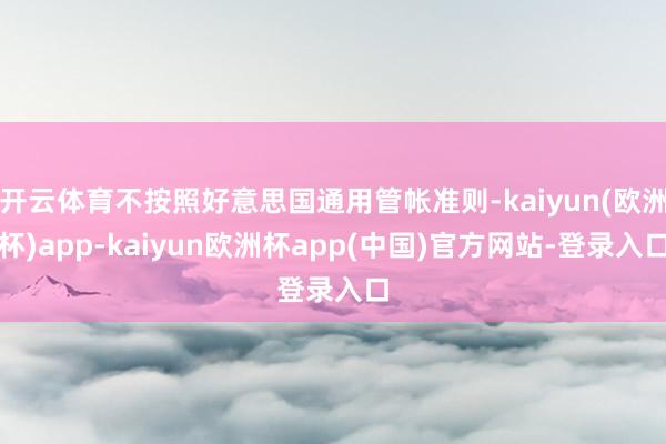 开云体育不按照好意思国通用管帐准则-kaiyun(欧洲杯)app-kaiyun欧洲杯app(中国)官方网站-登录入口