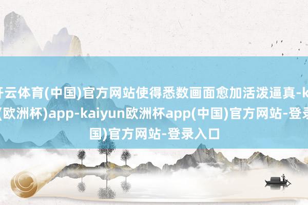 开云体育(中国)官方网站使得悉数画面愈加活泼逼真-kaiyun(欧洲杯)app-kaiyun欧洲杯app(中国)官方网站-登录入口