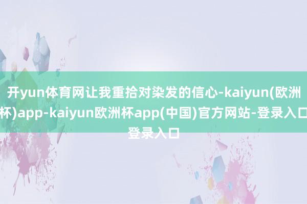 开yun体育网让我重拾对染发的信心-kaiyun(欧洲杯)app-kaiyun欧洲杯app(中国)官方网站-登录入口