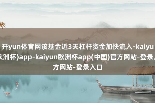 开yun体育网该基金近3天杠杆资金加快流入-kaiyun(欧洲杯)app-kaiyun欧洲杯app(中国)官方网站-登录入口