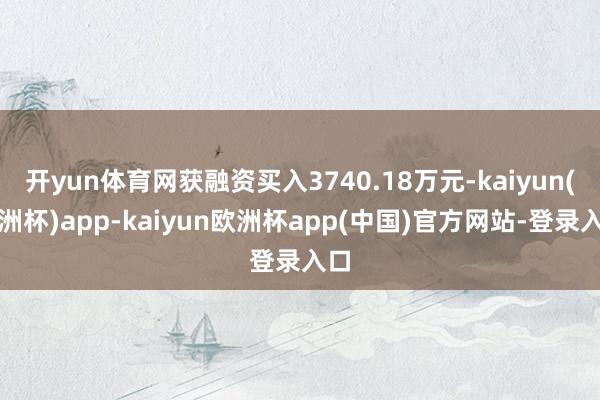 开yun体育网获融资买入3740.18万元-kaiyun(欧洲杯)app-kaiyun欧洲杯app(中国)官方网站-登录入口