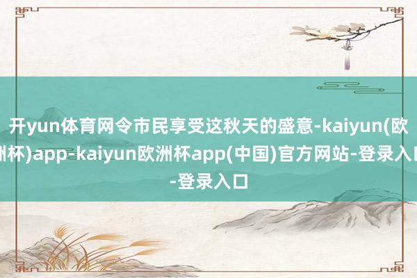 开yun体育网令市民享受这秋天的盛意-kaiyun(欧洲杯)app-kaiyun欧洲杯app(中国)官方网站-登录入口