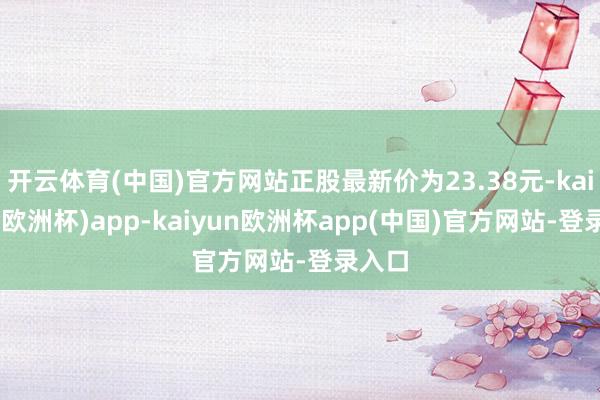 开云体育(中国)官方网站正股最新价为23.38元-kaiyun(欧洲杯)app-kaiyun欧洲杯app(中国)官方网站-登录入口