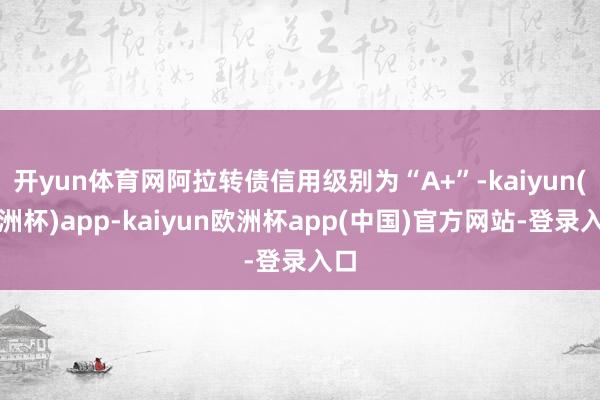 开yun体育网阿拉转债信用级别为“A+”-kaiyun(欧洲杯)app-kaiyun欧洲杯app(中国)官方网站-登录入口