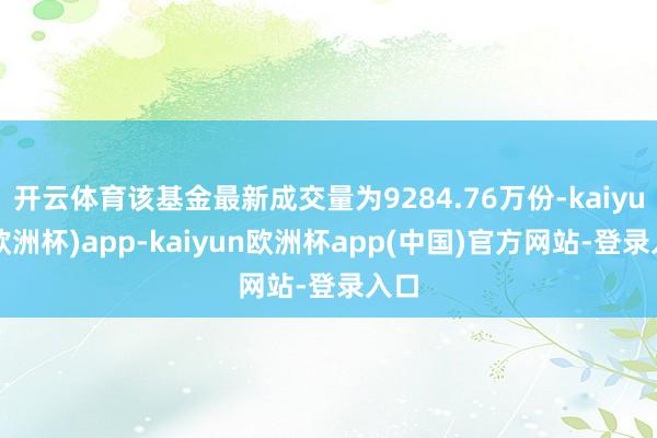 开云体育该基金最新成交量为9284.76万份-kaiyun(欧洲杯)app-kaiyun欧洲杯app(中国)官方网站-登录入口