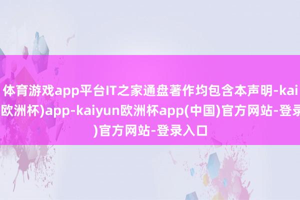 体育游戏app平台IT之家通盘著作均包含本声明-kaiyun(欧洲杯)app-kaiyun欧洲杯app(中国)官方网站-登录入口