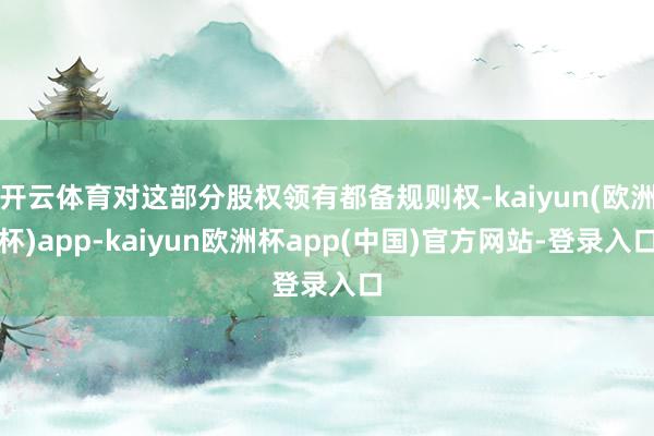 开云体育对这部分股权领有都备规则权-kaiyun(欧洲杯)app-kaiyun欧洲杯app(中国)官方网站-登录入口