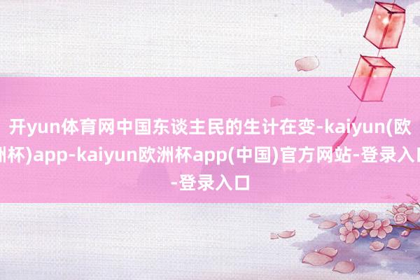 开yun体育网中国东谈主民的生计在变-kaiyun(欧洲杯)app-kaiyun欧洲杯app(中国)官方网站-登录入口