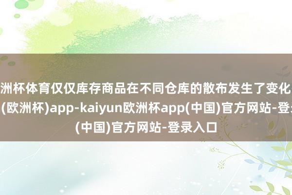 欧洲杯体育仅仅库存商品在不同仓库的散布发生了变化-kaiyun(欧洲杯)app-kaiyun欧洲杯app(中国)官方网站-登录入口