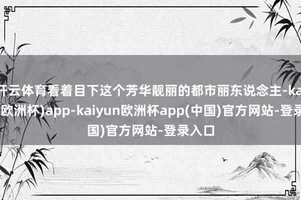 开云体育看着目下这个芳华靓丽的都市丽东说念主-kaiyun(欧洲杯)app-kaiyun欧洲杯app(中国)官方网站-登录入口