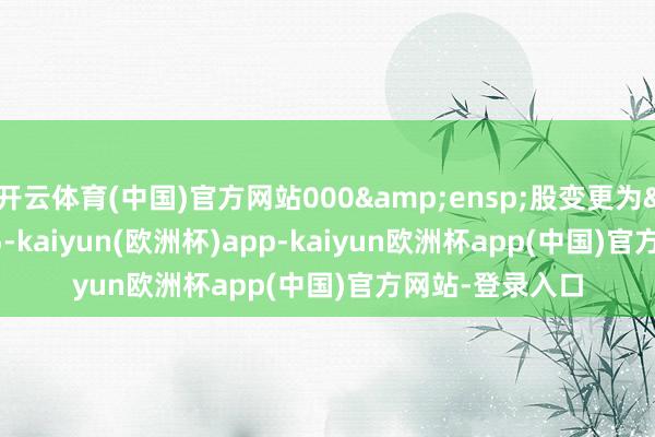 开云体育(中国)官方网站000&ensp;股变更为&ensp;95-kaiyun(欧洲杯)app-kaiyun欧洲杯app(中国)官方网站-登录入口