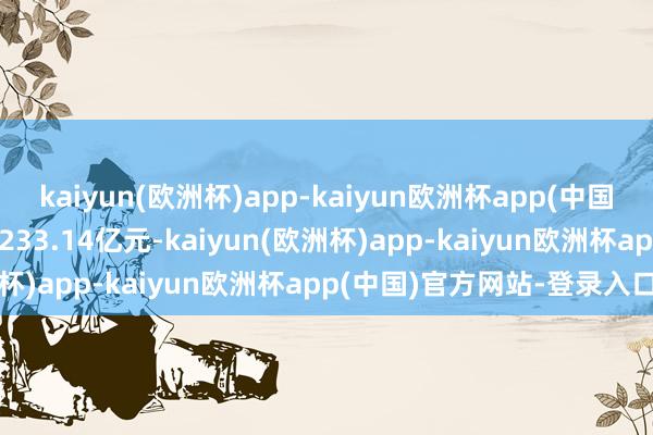 kaiyun(欧洲杯)app-kaiyun欧洲杯app(中国)官方网站-登录入口成交233.14亿元-kaiyun(欧洲杯)app-kaiyun欧洲杯app(中国)官方网站-登录入口