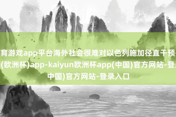 体育游戏app平台海外社会很难对以色列施加径直干预-kaiyun(欧洲杯)app-kaiyun欧洲杯app(中国)官方网站-登录入口