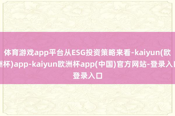 体育游戏app平台从ESG投资策略来看-kaiyun(欧洲杯)app-kaiyun欧洲杯app(中国)官方网站-登录入口