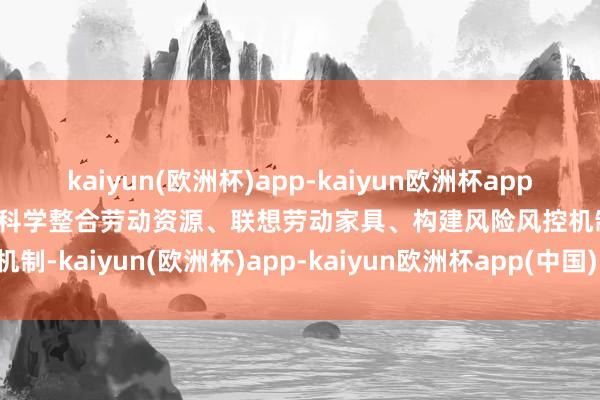 kaiyun(欧洲杯)app-kaiyun欧洲杯app(中国)官方网站-登录入口科学整合劳动资源、联想劳动家具、构建风险风控机制-kaiyun(欧洲杯)app-kaiyun欧洲杯app(中国)官方网站-登录入口