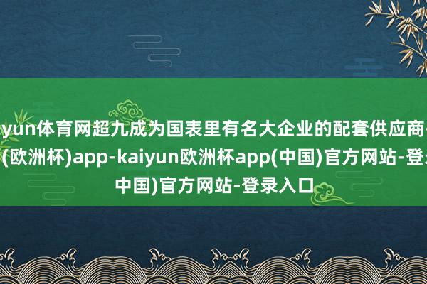 开yun体育网超九成为国表里有名大企业的配套供应商-kaiyun(欧洲杯)app-kaiyun欧洲杯app(中国)官方网站-登录入口