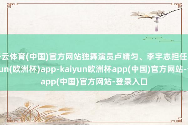 开云体育(中国)官方网站独舞演员卢靖匀、李宇志担任主演-kaiyun(欧洲杯)app-kaiyun欧洲杯app(中国)官方网站-登录入口