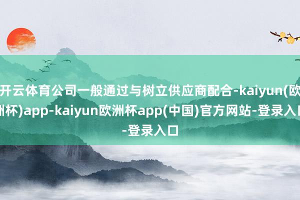 开云体育公司一般通过与树立供应商配合-kaiyun(欧洲杯)app-kaiyun欧洲杯app(中国)官方网站-登录入口