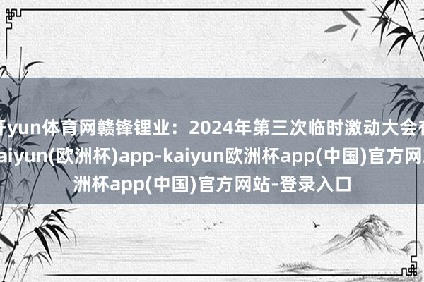 开yun体育网赣锋锂业：2024年第三次临时激动大会有筹谋公告-kaiyun(欧洲杯)app-kaiyun欧洲杯app(中国)官方网站-登录入口