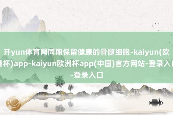 开yun体育网同期保留健康的骨髓细胞-kaiyun(欧洲杯)app-kaiyun欧洲杯app(中国)官方网站-登录入口