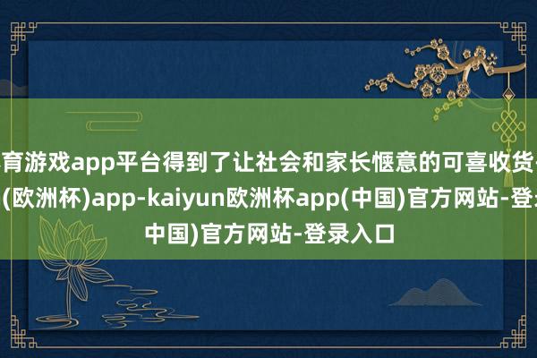 体育游戏app平台得到了让社会和家长惬意的可喜收货-kaiyun(欧洲杯)app-kaiyun欧洲杯app(中国)官方网站-登录入口