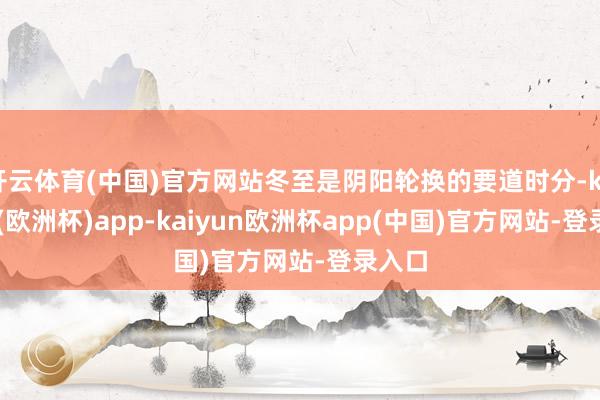 开云体育(中国)官方网站冬至是阴阳轮换的要道时分-kaiyun(欧洲杯)app-kaiyun欧洲杯app(中国)官方网站-登录入口